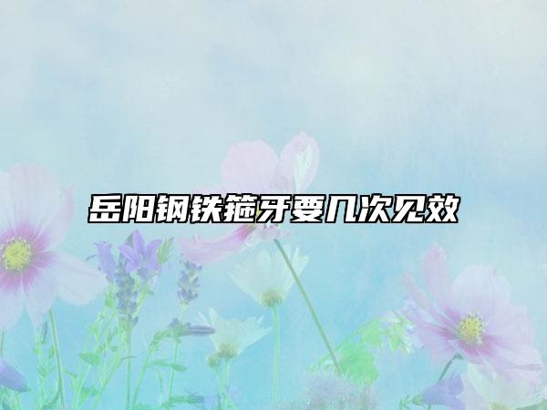 岳陽鋼鐵箍牙要幾次見效