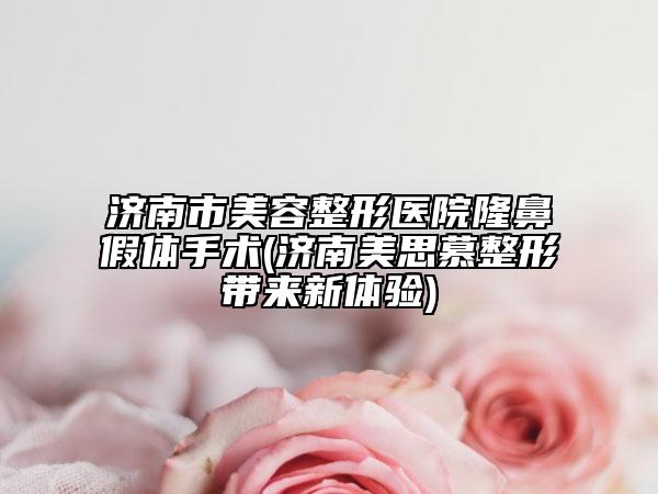 濟(jì)南市美容整形醫(yī)院隆鼻假體手術(shù)(濟(jì)南美思慕整形帶來新體驗(yàn))