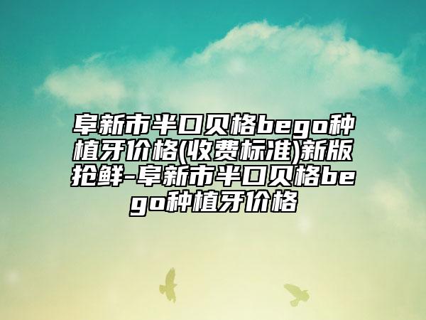 阜新市半口貝格bego種植牙價格(收費標準)新版搶鮮-阜新市半口貝格bego種植牙價格