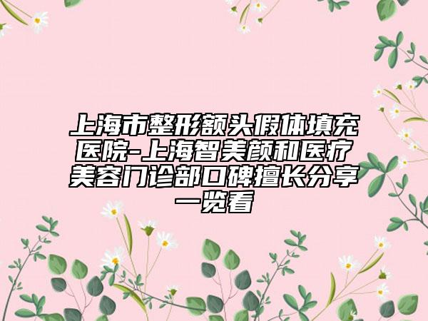 上海市整形額頭假體填充醫(yī)院-上海智美顏和醫(yī)療美容門診部口碑擅長分享一覽看