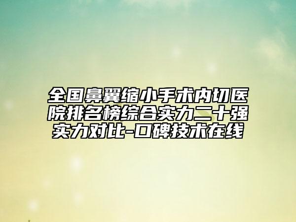 全國鼻翼縮小手術內切醫(yī)院排名榜綜合實力二十強實力對比-口碑技術在線