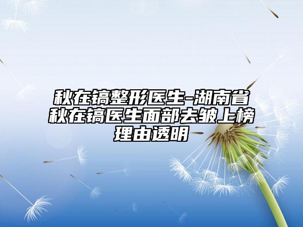 秋在鎬整形醫(yī)生-湖南省秋在鎬醫(yī)生面部去皺上榜理由透明