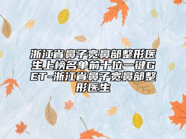 浙江省鼻子寬鼻部整形醫(yī)生上榜名單前十位一鍵GET-浙江省鼻子寬鼻部整形醫(yī)生