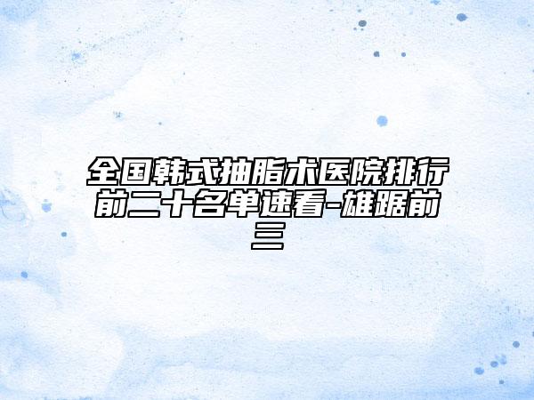 全國韓式抽脂術(shù)醫(yī)院排行前二十名單速看-雄踞前三