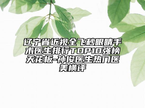 遼寧省近視全飛秒眼睛手術(shù)醫(yī)生排行TOP10強(qiáng)榜天花板-孫俊醫(yī)生熱門(mén)醫(yī)美橫評(píng)