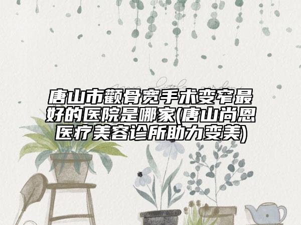 唐山市顴骨寬手術(shù)變窄最好的醫(yī)院是哪家(唐山尚恩醫(yī)療美容診所助力變美)