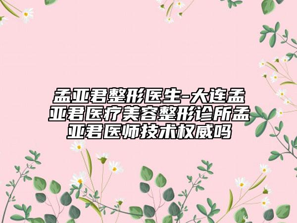 孟亞君整形醫(yī)生-大連孟亞君醫(yī)療美容整形診所孟亞君醫(yī)師技術(shù)權(quán)威嗎