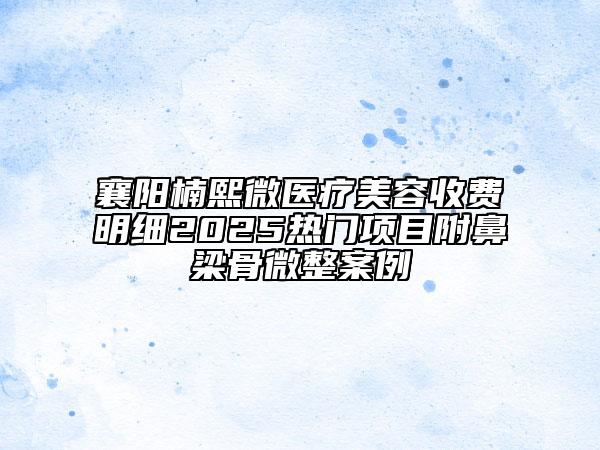 襄陽(yáng)楠熙微醫(yī)療美容收費(fèi)明細(xì)2025熱門項(xiàng)目附鼻梁骨微整案例