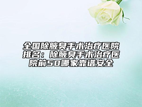 全國除腋臭手術(shù)治療醫(yī)院排名：除腋臭手術(shù)治療醫(yī)院前50哪家靠譜安全