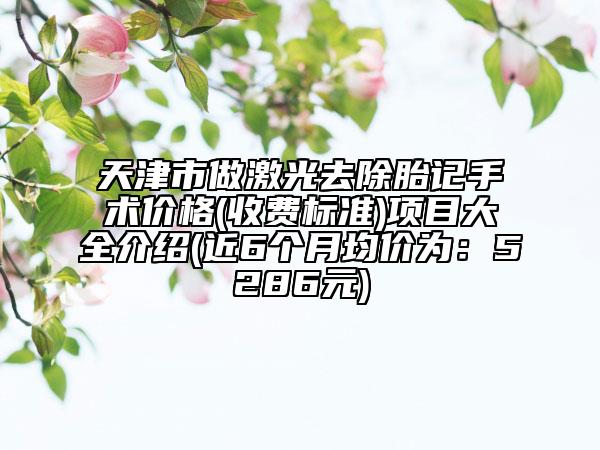 天津市做激光去除胎記手術(shù)價(jià)格(收費(fèi)標(biāo)準(zhǔn))項(xiàng)目大全介紹(近6個(gè)月均價(jià)為：5286元)