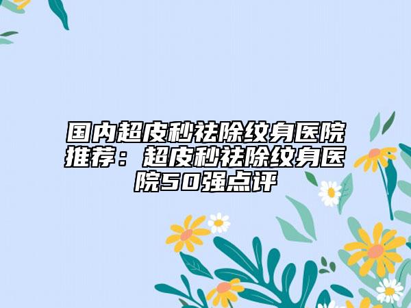 國內(nèi)超皮秒祛除紋身醫(yī)院推薦：超皮秒祛除紋身醫(yī)院50強點評