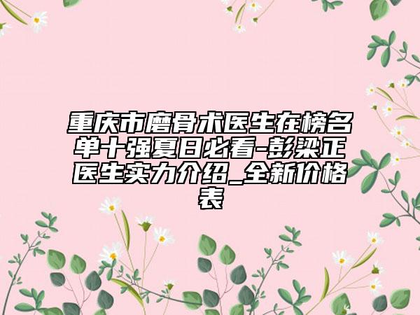重慶市磨骨術(shù)醫(yī)生在榜名單十強(qiáng)夏日必看-彭梁正醫(yī)生實(shí)力介紹_全新價(jià)格表