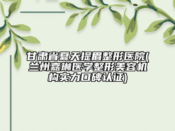 甘肅省夏天提眉整形醫(yī)院(蘭州嘉琳醫(yī)學(xué)整形美容機(jī)構(gòu)實(shí)力口碑認(rèn)證)