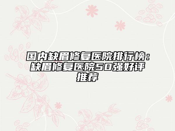 國內(nèi)缺眉修復(fù)醫(yī)院排行榜：缺眉修復(fù)醫(yī)院50強(qiáng)好評(píng)推薦