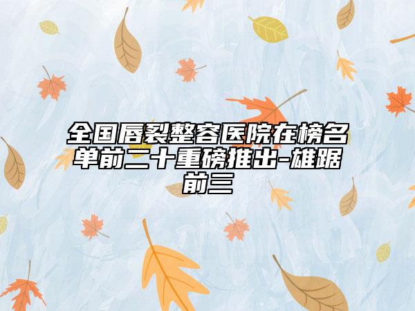 全國唇裂整容醫(yī)院在榜名單前二十重磅推出-雄踞前三