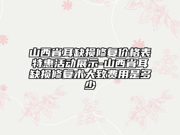 山西省耳缺損修復(fù)價(jià)格表特惠活動(dòng)展示-山西省耳缺損修復(fù)術(shù)大致費(fèi)用是多少