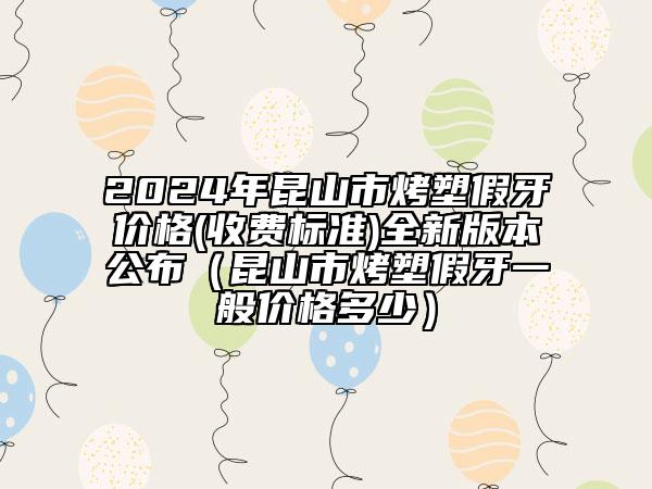2024年昆山市烤塑假牙價(jià)格(收費(fèi)標(biāo)準(zhǔn))全新版本公布（昆山市烤塑假牙一般價(jià)格多少）
