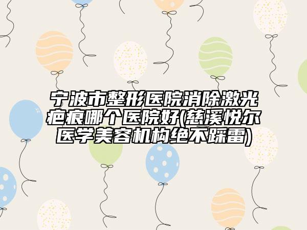 寧波市整形醫(yī)院消除激光疤痕哪個醫(yī)院好(慈溪悅爾醫(yī)學美容機構(gòu)絕不踩雷)