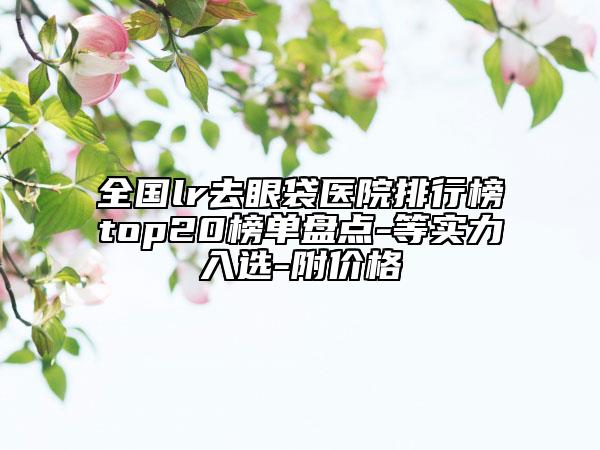 全國(guó)lr去眼袋醫(yī)院排行榜top20榜單盤(pán)點(diǎn)-等實(shí)力入選-附價(jià)格
