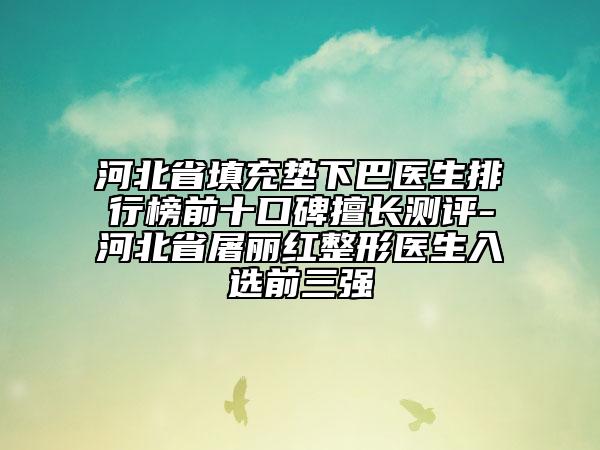 河北省填充墊下巴醫(yī)生排行榜前十口碑擅長測評-河北省屠麗紅整形醫(yī)生入選前三強