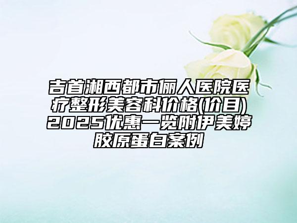 吉首湘西都市儷人醫(yī)院醫(yī)療整形美容科價(jià)格(價(jià)目)2025優(yōu)惠一覽附伊美婷膠原蛋白案例