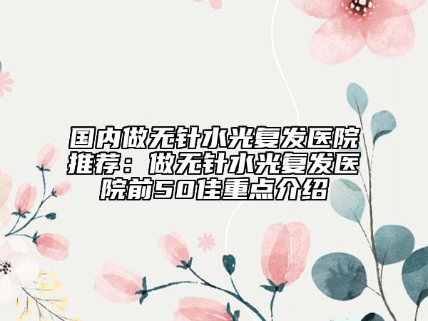 國內(nèi)做無針?biāo)鈴?fù)發(fā)醫(yī)院推薦：做無針?biāo)鈴?fù)發(fā)醫(yī)院前50佳重點(diǎn)介紹