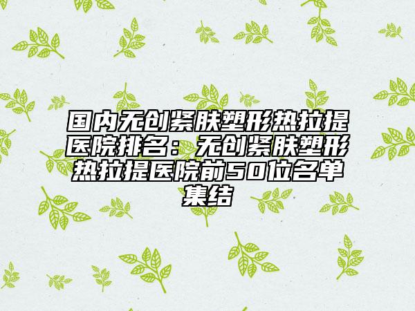 國內(nèi)無創(chuàng)緊膚塑形熱拉提醫(yī)院排名：無創(chuàng)緊膚塑形熱拉提醫(yī)院前50位名單集結(jié)