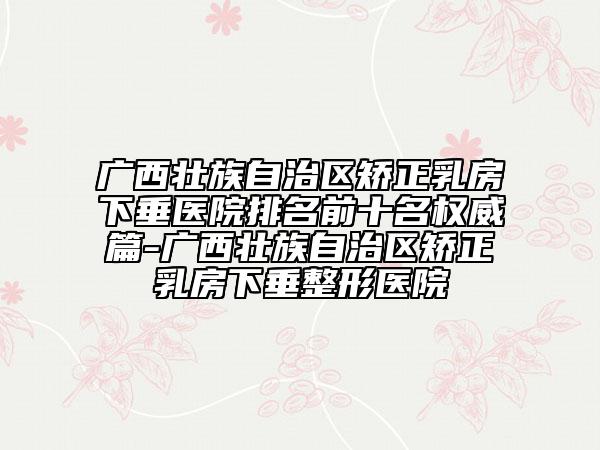 廣西壯族自治區(qū)矯正乳房下垂醫(yī)院排名前十名權威篇-廣西壯族自治區(qū)矯正乳房下垂整形醫(yī)院