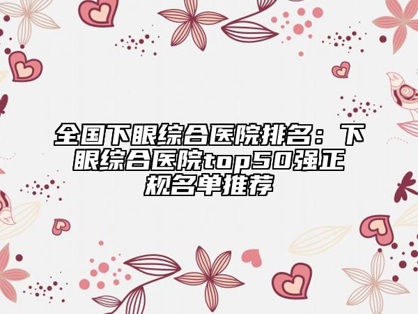 全國下眼綜合醫(yī)院排名：下眼綜合醫(yī)院top50強正規(guī)名單推薦