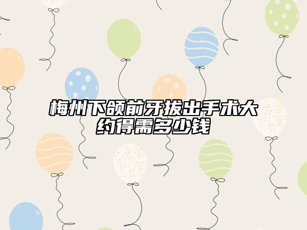 梅州下頜前牙拔出手術(shù)大約得需多少錢