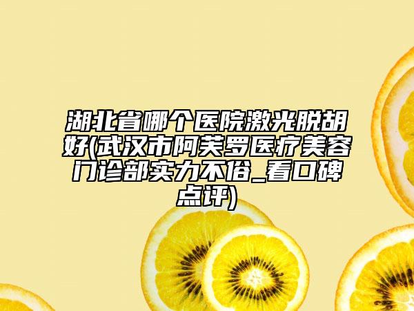 湖北省哪個(gè)醫(yī)院激光脫胡好(武漢市阿芙羅醫(yī)療美容門診部實(shí)力不俗_看口碑點(diǎn)評(píng))