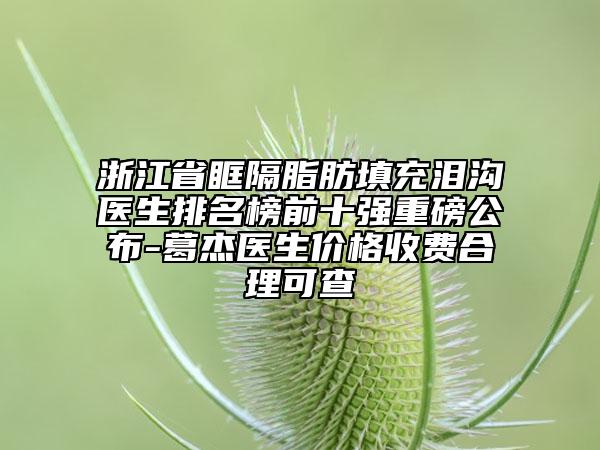 浙江省眶隔脂肪填充淚溝醫(yī)生排名榜前十強(qiáng)重磅公布-葛杰醫(yī)生價(jià)格收費(fèi)合理可查