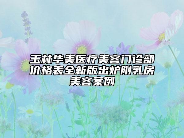 玉林華美醫(yī)療美容門診部價格表全新版出爐附乳房美容案例
