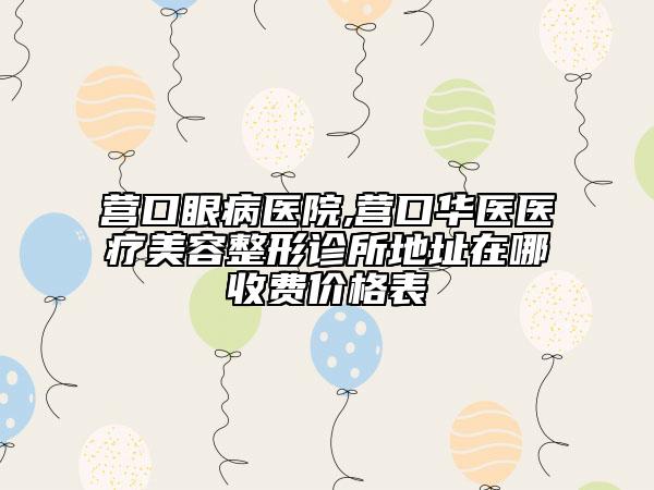 營口眼病醫(yī)院,營口華醫(yī)醫(yī)療美容整形診所地址在哪收費(fèi)價(jià)格表