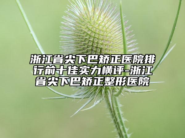 浙江省尖下巴矯正醫(yī)院排行前十佳實力橫評-浙江省尖下巴矯正整形醫(yī)院