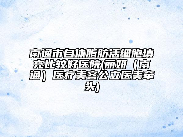 南通市自體脂肪活細(xì)胞填充比較好醫(yī)院(麗妍（南通）醫(yī)療美容公立醫(yī)美牽頭)