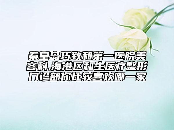 秦皇島巧致和第一醫(yī)院美容科,海港區(qū)和生醫(yī)療整形門診部你比較喜歡哪一家