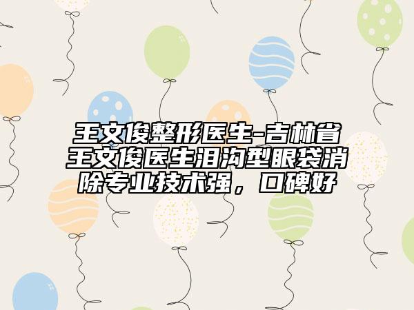 王文俊整形醫(yī)生-吉林省王文俊醫(yī)生淚溝型眼袋消除專業(yè)技術(shù)強(qiáng)，口碑好