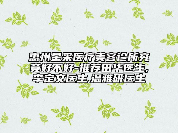 惠州星采醫(yī)療美容診所究竟好不好-推薦田華醫(yī)生,李定文醫(yī)生,溫雅研醫(yī)生