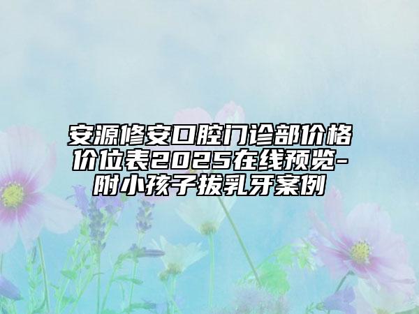 安源修安口腔門診部價格價位表2025在線預(yù)覽-附小孩子拔乳牙案例