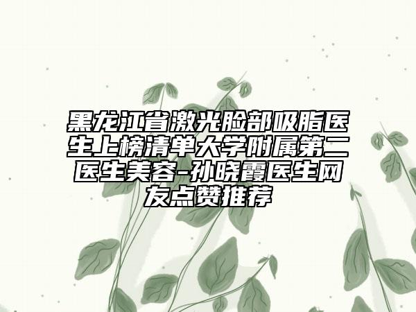 黑龍江省激光臉部吸脂醫(yī)生上榜清單大學(xué)附屬第二醫(yī)生美容-孫曉霞醫(yī)生網(wǎng)友點(diǎn)贊推薦