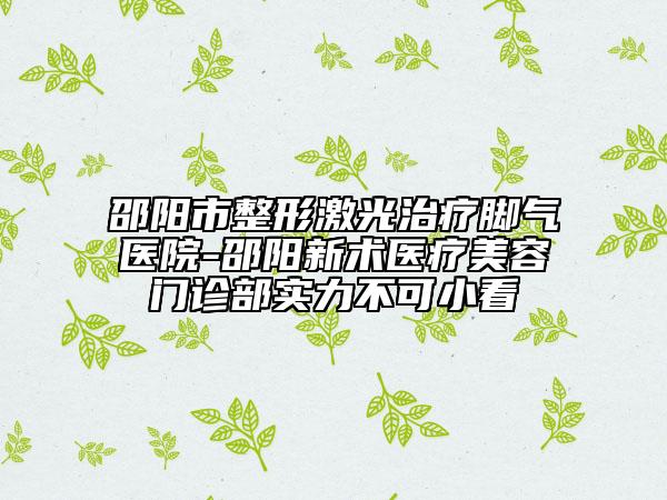 邵陽市整形激光治療腳氣醫(yī)院-邵陽新術(shù)醫(yī)療美容門診部實力不可小看