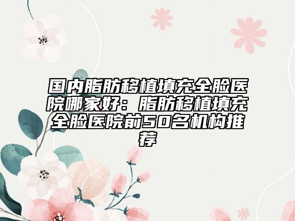 國(guó)內(nèi)脂肪移植填充全臉醫(yī)院哪家好：脂肪移植填充全臉醫(yī)院前50名機(jī)構(gòu)推薦