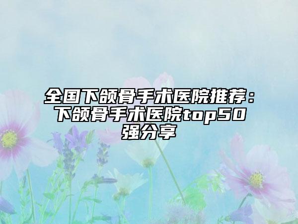 全國(guó)下頜骨手術(shù)醫(yī)院推薦：下頜骨手術(shù)醫(yī)院top50強(qiáng)分享