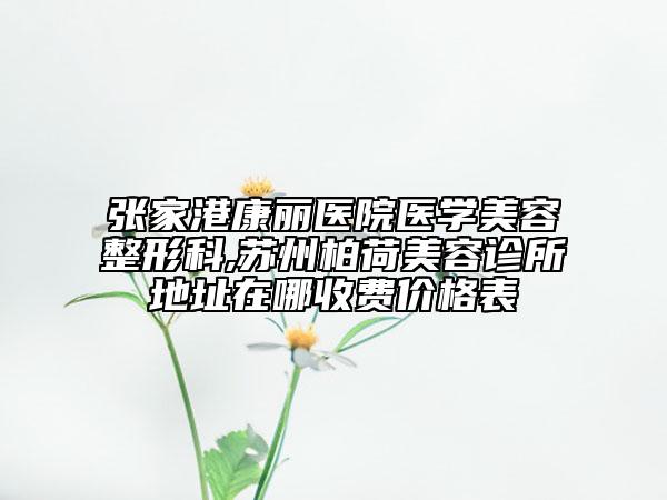 張家港康麗醫(yī)院醫(yī)學(xué)美容整形科,蘇州柏荷美容診所地址在哪收費(fèi)價(jià)格表