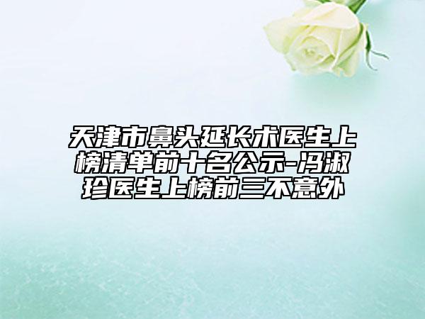 天津市鼻頭延長術(shù)醫(yī)生上榜清單前十名公示-馮淑珍醫(yī)生上榜前三不意外