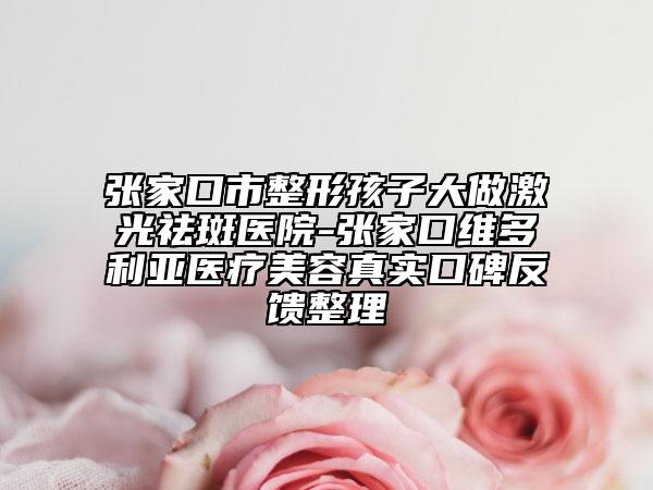 張家口市整形孩子大做激光祛斑醫(yī)院-張家口維多利亞醫(yī)療美容真實口碑反饋整理