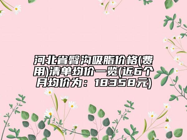 河北省臀溝吸脂價格(費用)清單均價一覽(近6個月均價為：18358元)