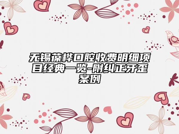 無錫葆樺口腔收費(fèi)明細(xì)項(xiàng)目經(jīng)典一覽-附糾正牙歪案例