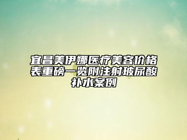 宜昌美伊娜醫(yī)療美容價(jià)格表重磅一覽附注射玻尿酸補(bǔ)水案例